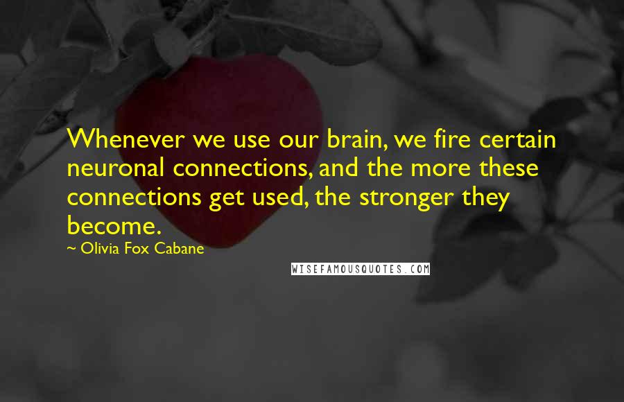 Olivia Fox Cabane Quotes: Whenever we use our brain, we fire certain neuronal connections, and the more these connections get used, the stronger they become.