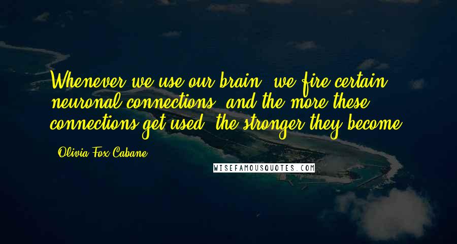 Olivia Fox Cabane Quotes: Whenever we use our brain, we fire certain neuronal connections, and the more these connections get used, the stronger they become.