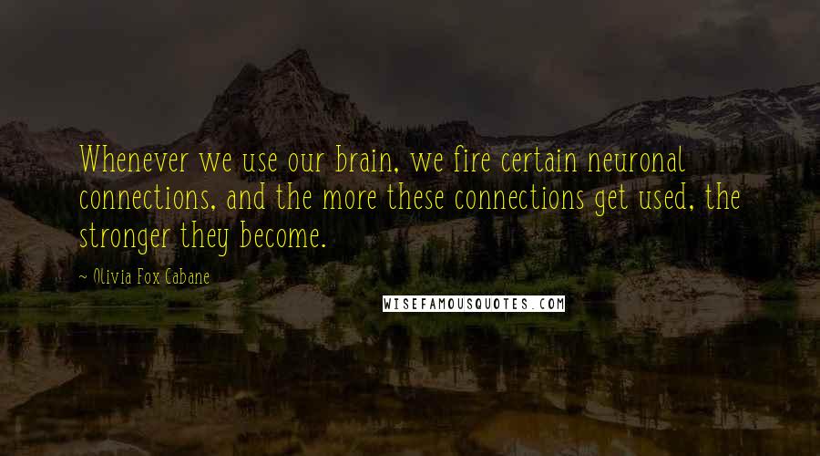 Olivia Fox Cabane Quotes: Whenever we use our brain, we fire certain neuronal connections, and the more these connections get used, the stronger they become.