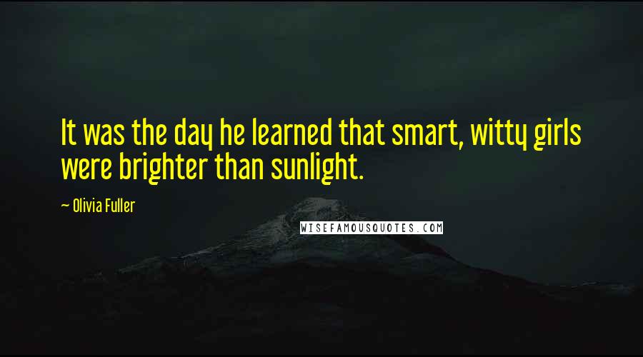 Olivia Fuller Quotes: It was the day he learned that smart, witty girls were brighter than sunlight.