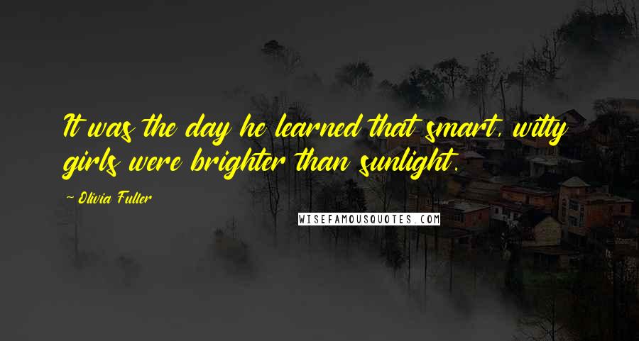 Olivia Fuller Quotes: It was the day he learned that smart, witty girls were brighter than sunlight.