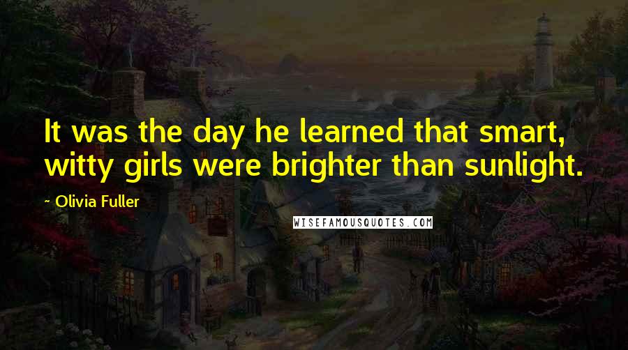 Olivia Fuller Quotes: It was the day he learned that smart, witty girls were brighter than sunlight.