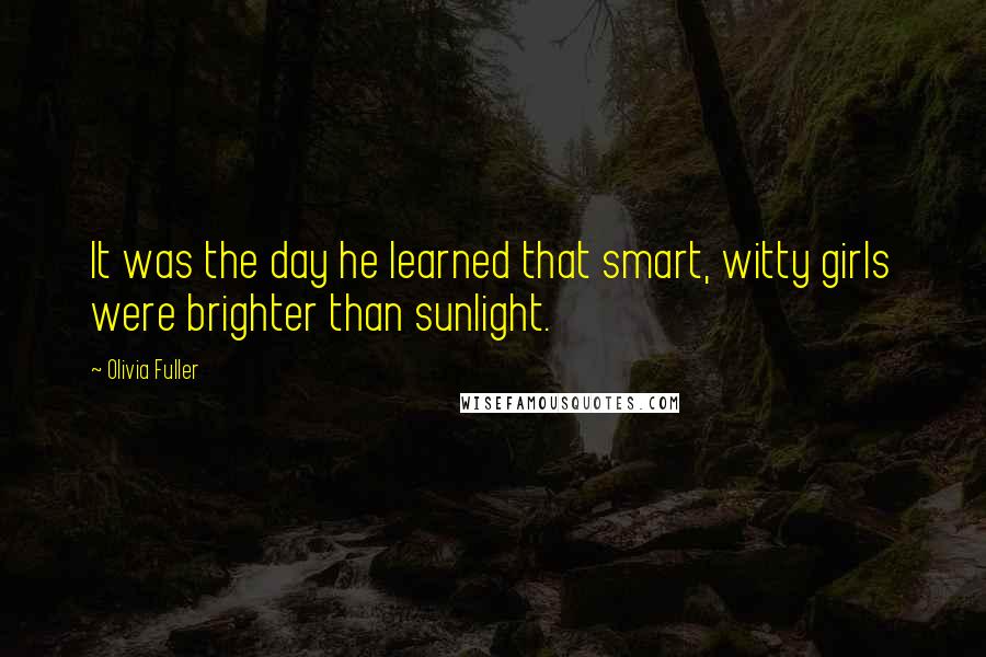 Olivia Fuller Quotes: It was the day he learned that smart, witty girls were brighter than sunlight.