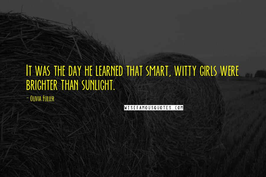 Olivia Fuller Quotes: It was the day he learned that smart, witty girls were brighter than sunlight.