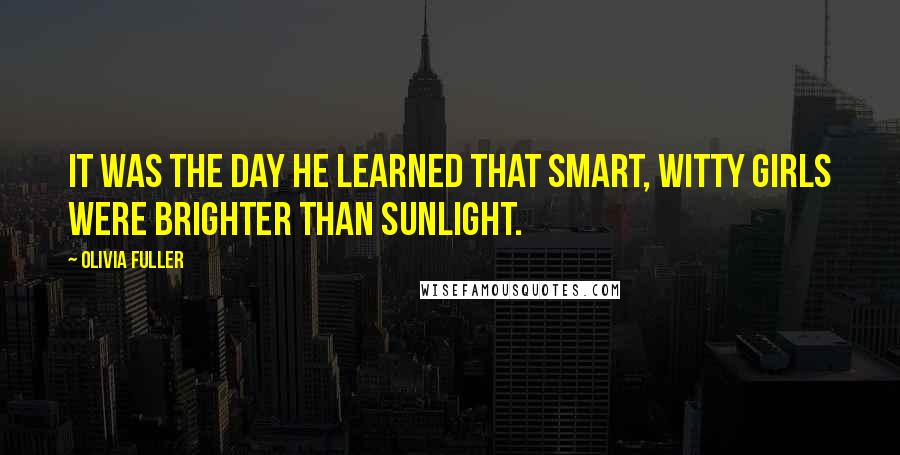 Olivia Fuller Quotes: It was the day he learned that smart, witty girls were brighter than sunlight.