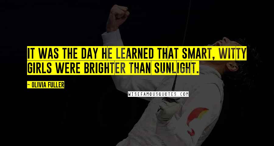 Olivia Fuller Quotes: It was the day he learned that smart, witty girls were brighter than sunlight.