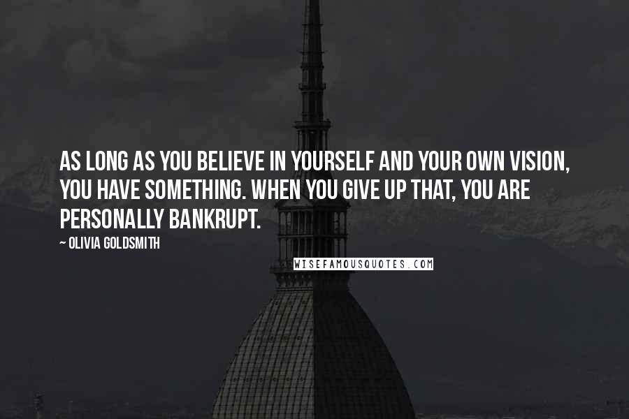 Olivia Goldsmith Quotes: As long as you believe in yourself and your own vision, you have something. When you give up that, you are personally bankrupt.