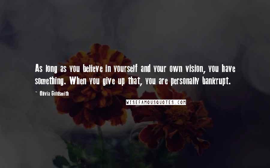 Olivia Goldsmith Quotes: As long as you believe in yourself and your own vision, you have something. When you give up that, you are personally bankrupt.