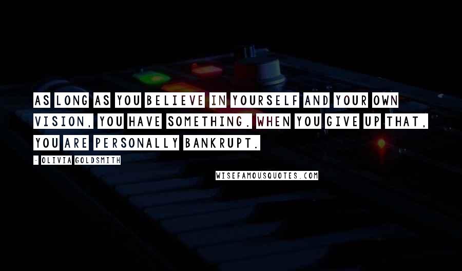 Olivia Goldsmith Quotes: As long as you believe in yourself and your own vision, you have something. When you give up that, you are personally bankrupt.