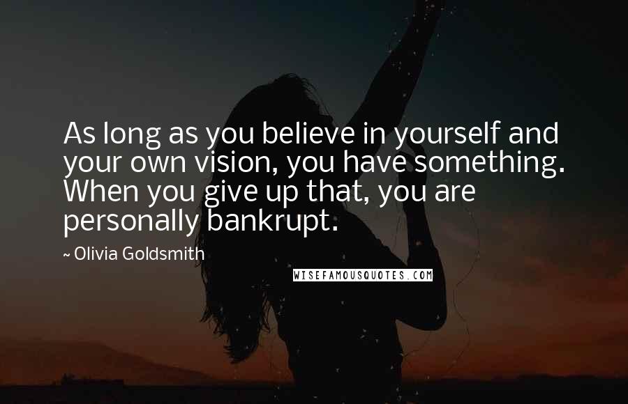 Olivia Goldsmith Quotes: As long as you believe in yourself and your own vision, you have something. When you give up that, you are personally bankrupt.