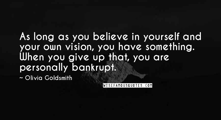 Olivia Goldsmith Quotes: As long as you believe in yourself and your own vision, you have something. When you give up that, you are personally bankrupt.