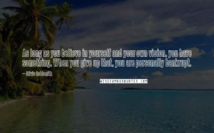 Olivia Goldsmith Quotes: As long as you believe in yourself and your own vision, you have something. When you give up that, you are personally bankrupt.