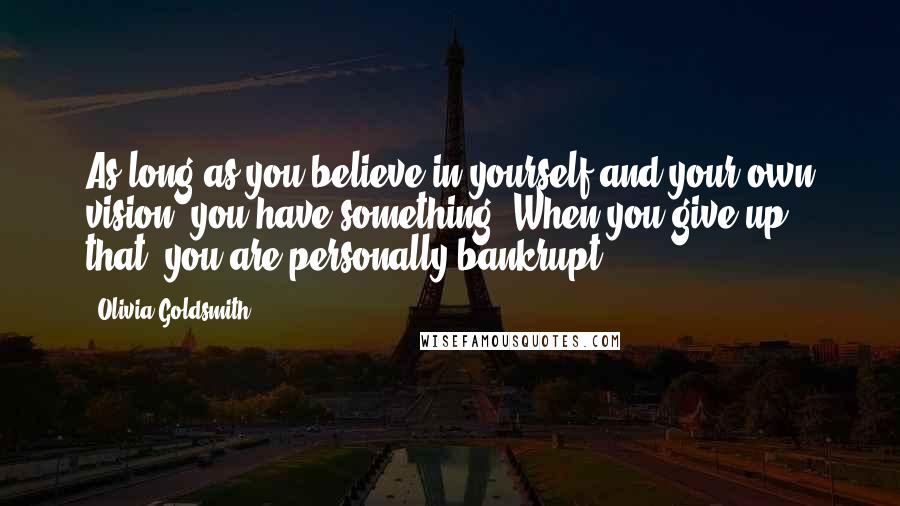 Olivia Goldsmith Quotes: As long as you believe in yourself and your own vision, you have something. When you give up that, you are personally bankrupt.