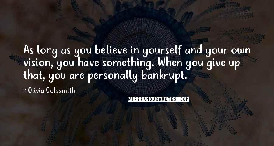 Olivia Goldsmith Quotes: As long as you believe in yourself and your own vision, you have something. When you give up that, you are personally bankrupt.