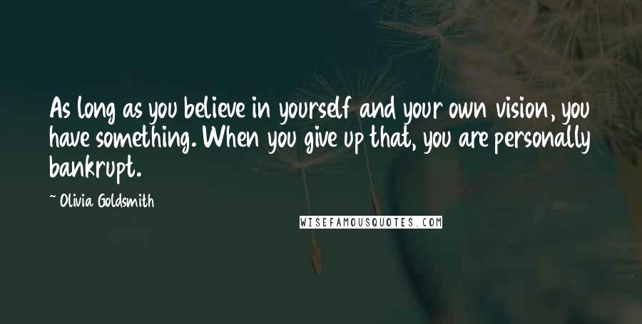 Olivia Goldsmith Quotes: As long as you believe in yourself and your own vision, you have something. When you give up that, you are personally bankrupt.