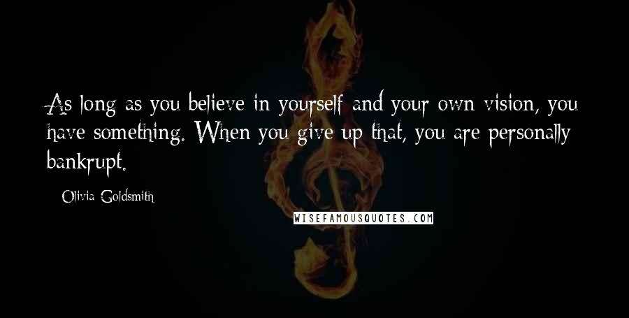 Olivia Goldsmith Quotes: As long as you believe in yourself and your own vision, you have something. When you give up that, you are personally bankrupt.