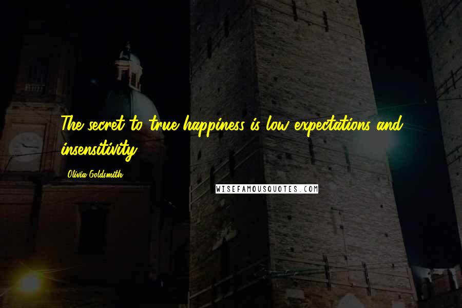 Olivia Goldsmith Quotes: The secret to true happiness is low expectations and insensitivity.