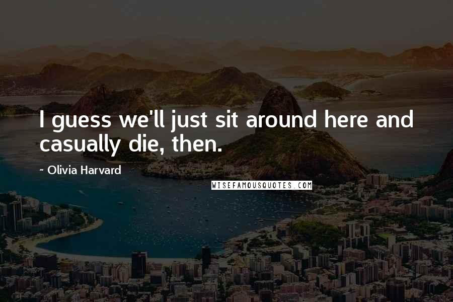 Olivia Harvard Quotes: I guess we'll just sit around here and casually die, then.