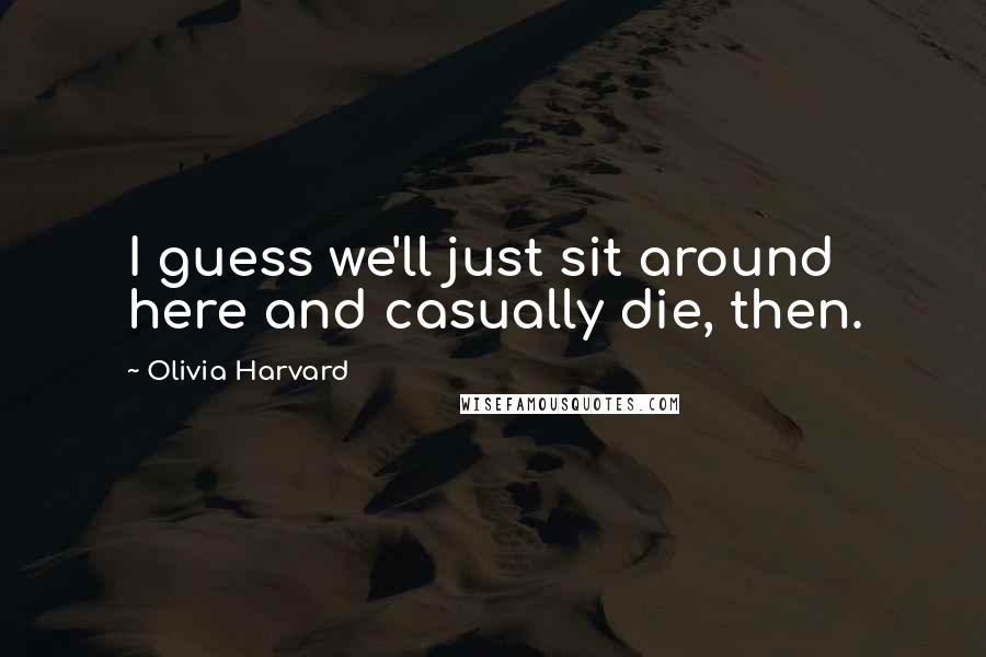 Olivia Harvard Quotes: I guess we'll just sit around here and casually die, then.