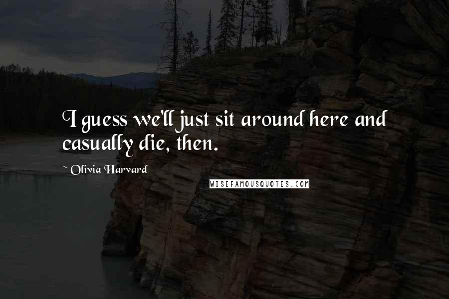 Olivia Harvard Quotes: I guess we'll just sit around here and casually die, then.