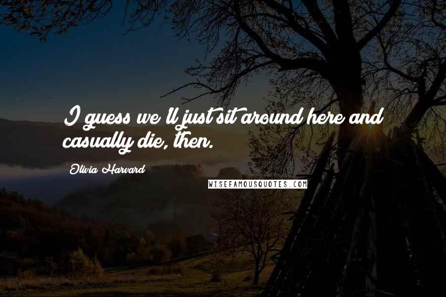 Olivia Harvard Quotes: I guess we'll just sit around here and casually die, then.