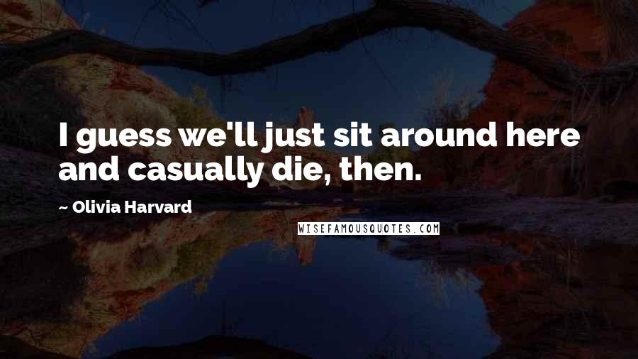 Olivia Harvard Quotes: I guess we'll just sit around here and casually die, then.