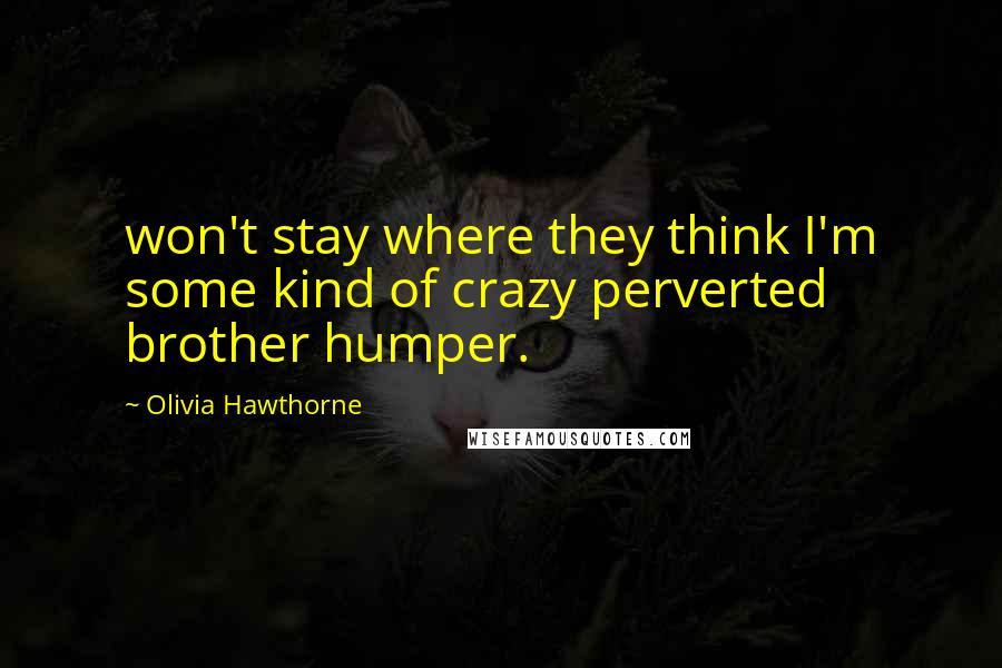 Olivia Hawthorne Quotes: won't stay where they think I'm some kind of crazy perverted brother humper.
