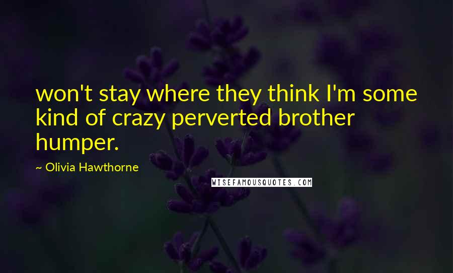 Olivia Hawthorne Quotes: won't stay where they think I'm some kind of crazy perverted brother humper.