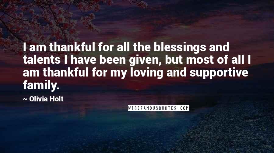 Olivia Holt Quotes: I am thankful for all the blessings and talents I have been given, but most of all I am thankful for my loving and supportive family.