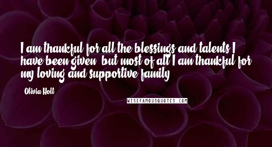 Olivia Holt Quotes: I am thankful for all the blessings and talents I have been given, but most of all I am thankful for my loving and supportive family.