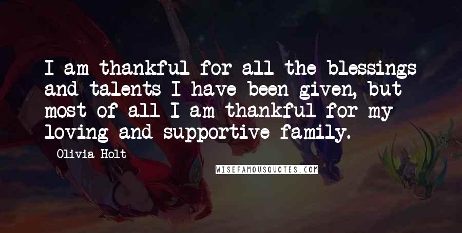 Olivia Holt Quotes: I am thankful for all the blessings and talents I have been given, but most of all I am thankful for my loving and supportive family.