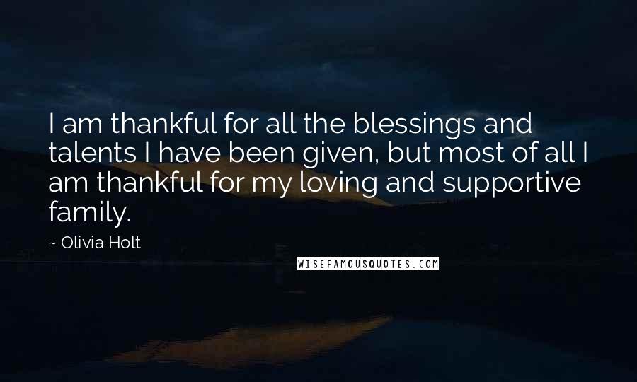 Olivia Holt Quotes: I am thankful for all the blessings and talents I have been given, but most of all I am thankful for my loving and supportive family.