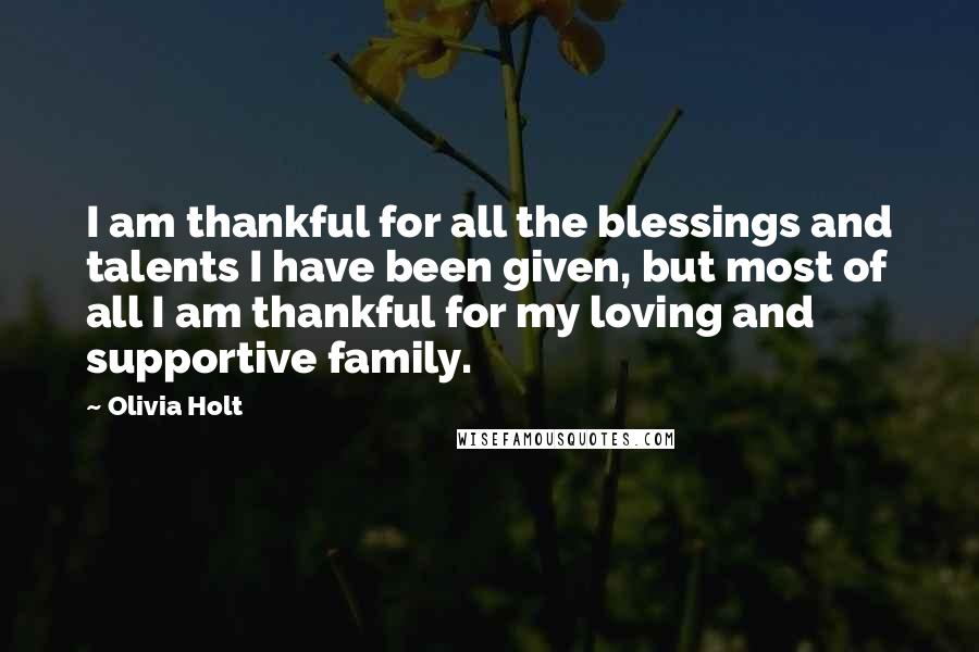 Olivia Holt Quotes: I am thankful for all the blessings and talents I have been given, but most of all I am thankful for my loving and supportive family.