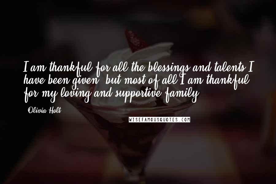 Olivia Holt Quotes: I am thankful for all the blessings and talents I have been given, but most of all I am thankful for my loving and supportive family.