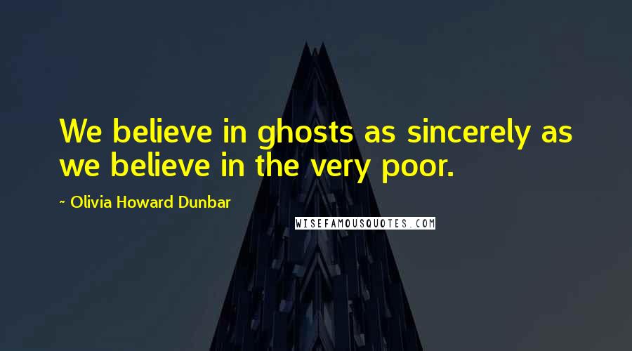 Olivia Howard Dunbar Quotes: We believe in ghosts as sincerely as we believe in the very poor.