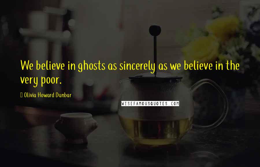 Olivia Howard Dunbar Quotes: We believe in ghosts as sincerely as we believe in the very poor.