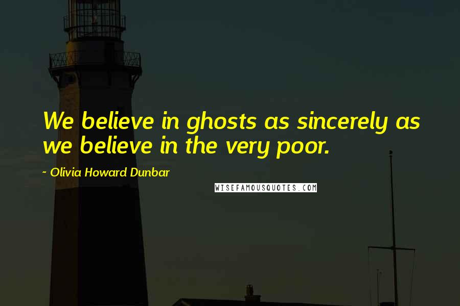 Olivia Howard Dunbar Quotes: We believe in ghosts as sincerely as we believe in the very poor.