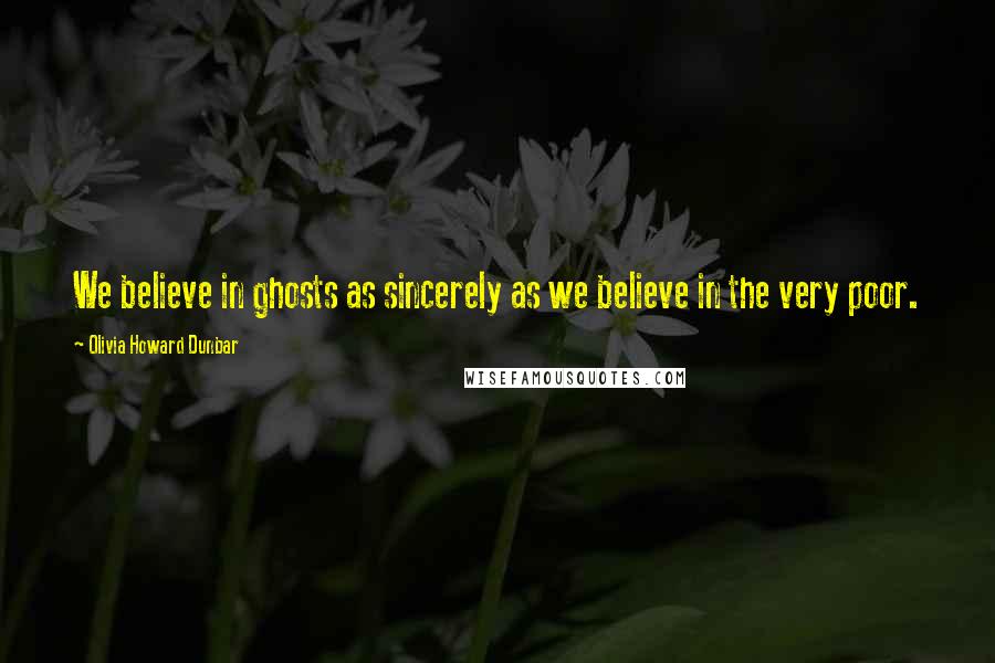 Olivia Howard Dunbar Quotes: We believe in ghosts as sincerely as we believe in the very poor.