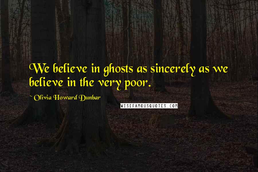 Olivia Howard Dunbar Quotes: We believe in ghosts as sincerely as we believe in the very poor.