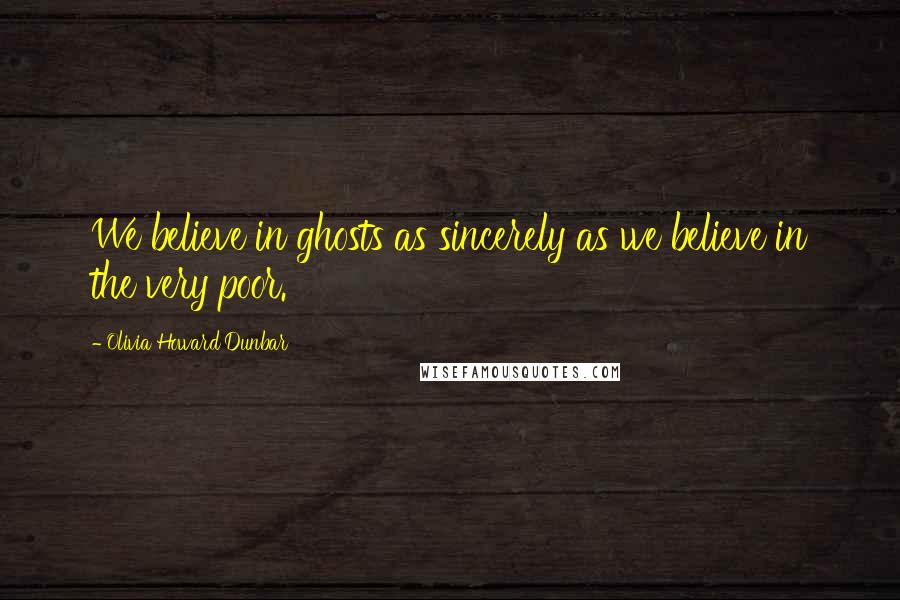Olivia Howard Dunbar Quotes: We believe in ghosts as sincerely as we believe in the very poor.