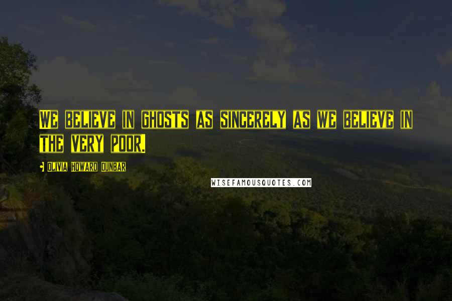 Olivia Howard Dunbar Quotes: We believe in ghosts as sincerely as we believe in the very poor.