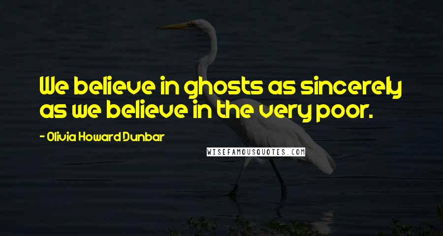 Olivia Howard Dunbar Quotes: We believe in ghosts as sincerely as we believe in the very poor.