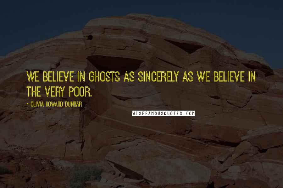 Olivia Howard Dunbar Quotes: We believe in ghosts as sincerely as we believe in the very poor.