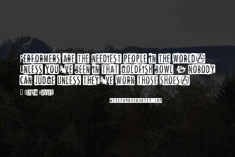 Olivia Hussey Quotes: Performers are the neediest people in the world. Unless you've been in that goldfish bowl - nobody can judge unless they've worn those shoes.