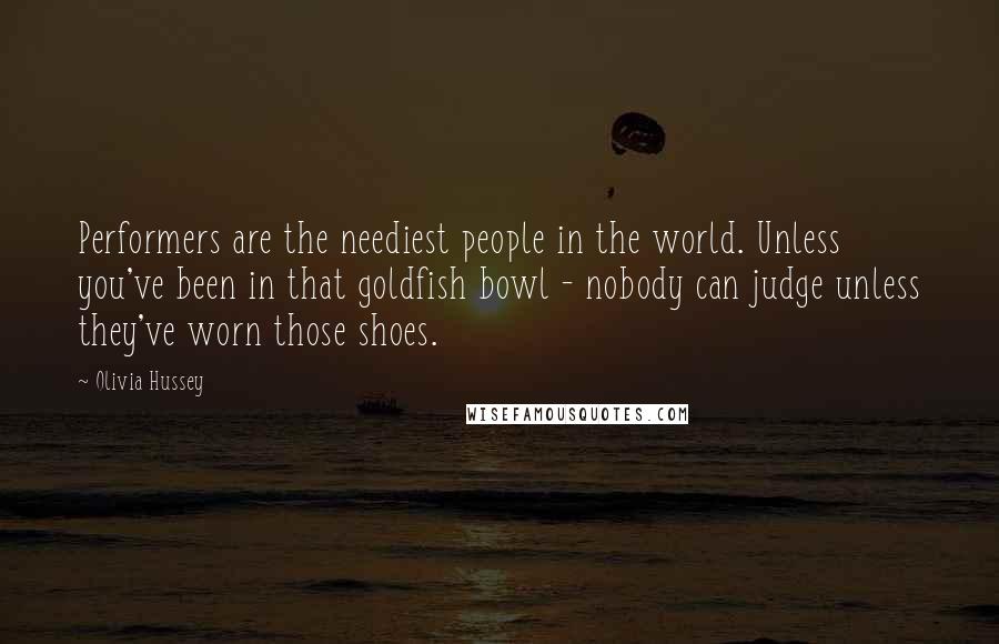 Olivia Hussey Quotes: Performers are the neediest people in the world. Unless you've been in that goldfish bowl - nobody can judge unless they've worn those shoes.