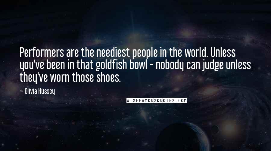 Olivia Hussey Quotes: Performers are the neediest people in the world. Unless you've been in that goldfish bowl - nobody can judge unless they've worn those shoes.