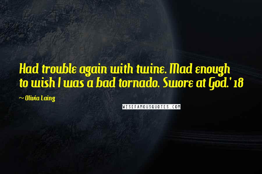 Olivia Laing Quotes: Had trouble again with twine. Mad enough to wish I was a bad tornado. Swore at God.' 18