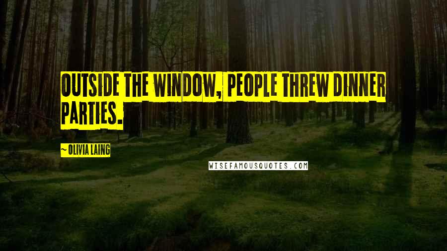 Olivia Laing Quotes: Outside the window, people threw dinner parties.