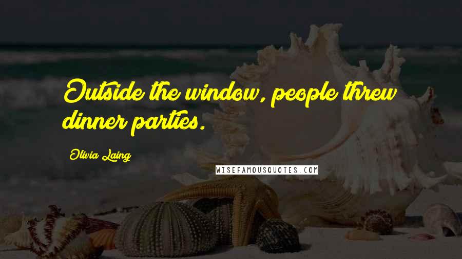 Olivia Laing Quotes: Outside the window, people threw dinner parties.