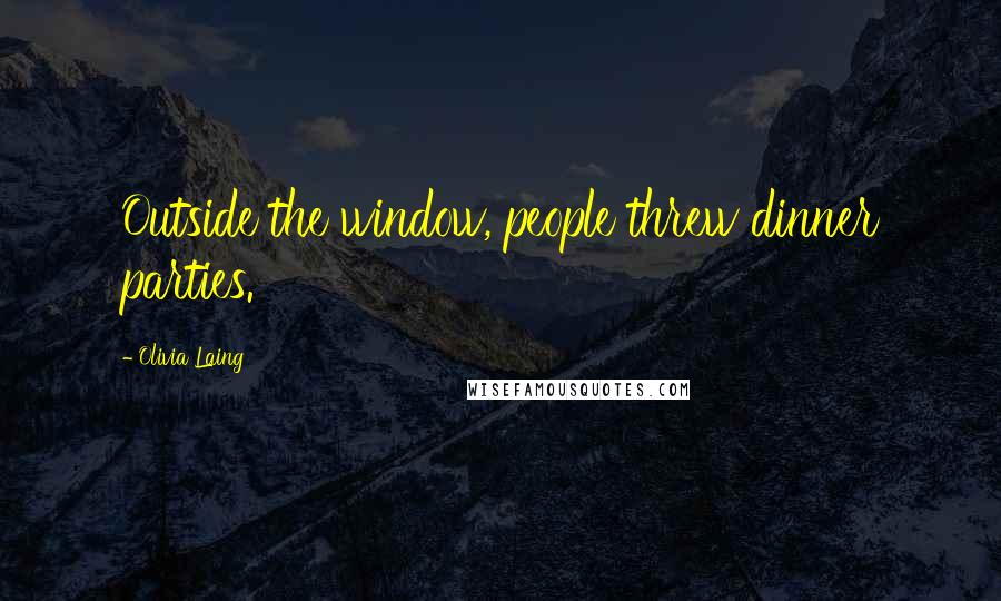 Olivia Laing Quotes: Outside the window, people threw dinner parties.